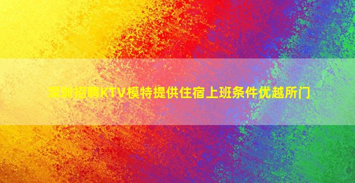 深圳招聘KTV模特提供住宿上班条件优越所门